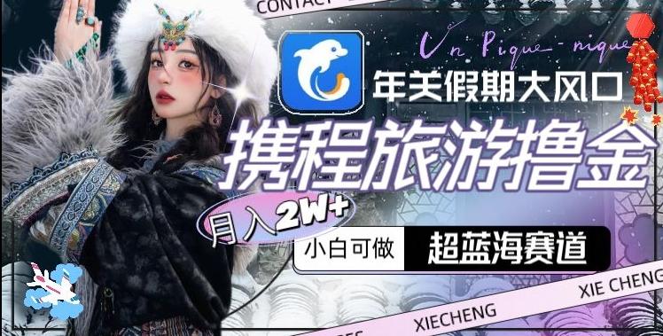 年关假期大风口，携程旅游撸金，超蓝海赛道,月入2w+【揭秘】-鑫梵淘