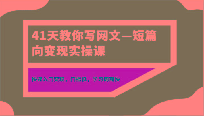 41天教你写网文—短篇向变现实操课，快速入门变现，门槛低，学习周期快-鑫梵淘