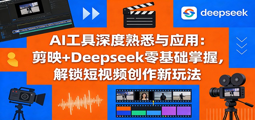 AI工具深度熟悉与应用：剪映+Deepseek零基础掌握，解锁短视频创作新玩法-鑫梵淘
