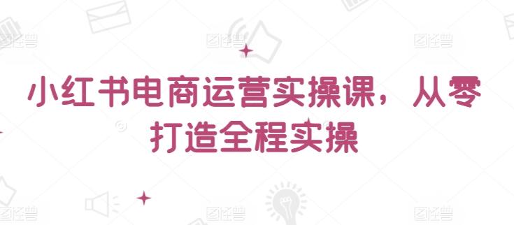 小红书电商运营实操课，​从零打造全程实操-鑫梵淘