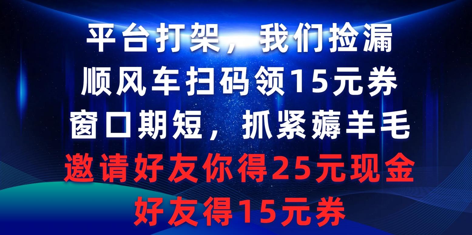 (9316期)平台打架我们捡漏，顺风车扫码领15元券，窗口期短抓紧薅羊毛，邀请好友...-鑫梵淘