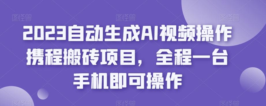 2023自动生成AI视频操作携程搬砖项目，全程一台手机即可操作-鑫梵淘