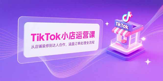 TikTok小店运营课，从店铺装修到达人合作，涵盖订单处理全流程-鑫梵淘