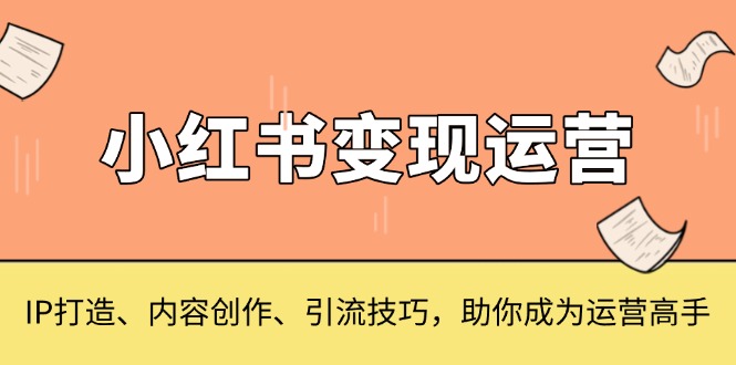 小红书变现运营，IP打造、内容创作、引流技巧，助你成为运营高手-鑫梵淘