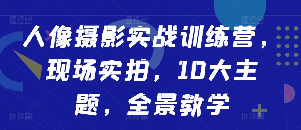 人像摄影实战训练营，现场实拍，10大主题，全景教学-鑫梵淘