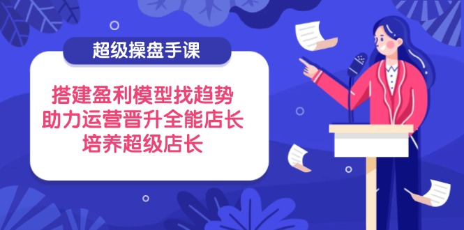 （14431期）超级操盘手课，搭建盈利模型找趋势，助力运营晋升全能店长，培养超级店长-鑫梵淘