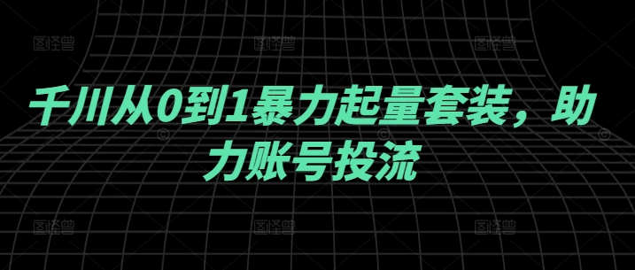 千川从0到1暴力起量套装，助力账号投流-鑫梵淘