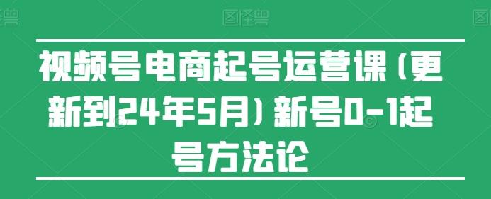 视频号电商起号运营课(更新24年7月)新号0-1起号方法论-鑫梵淘
