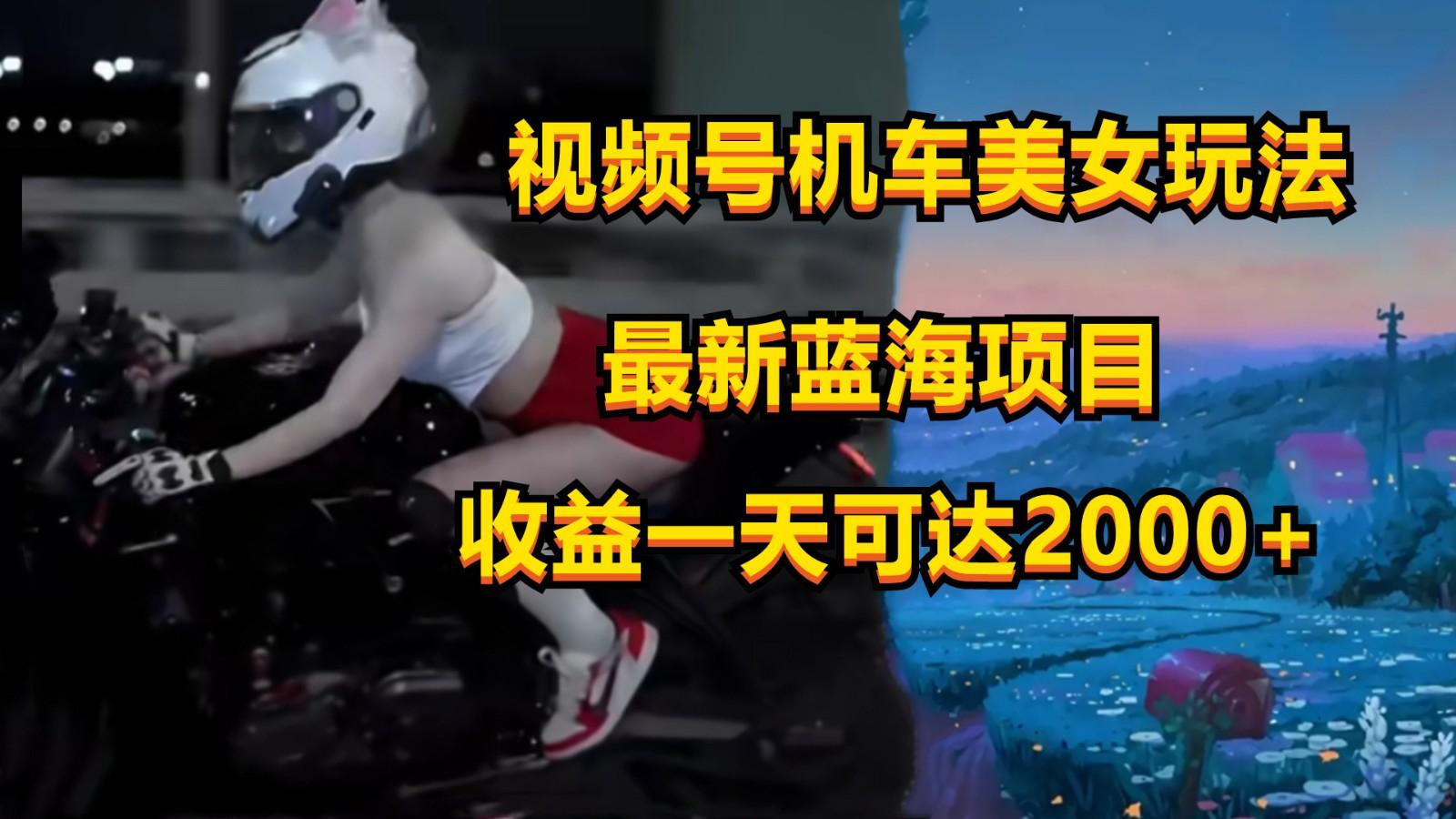 视频号机车美女短视频，视频创作掘金，一天可收入2000+-鑫梵淘