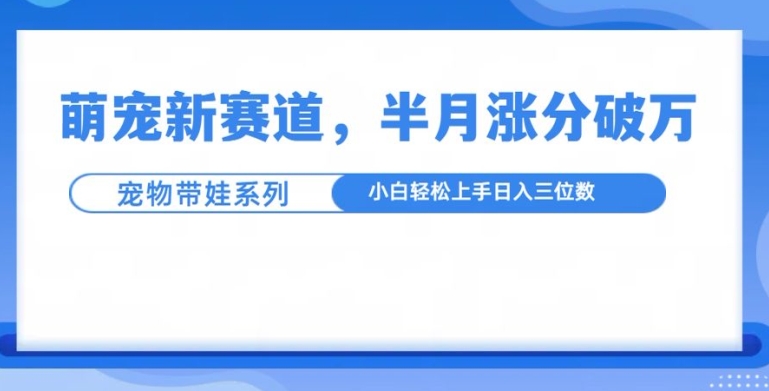 萌宠新赛道，萌宠带娃，半月涨粉10万+，小白轻松入手【揭秘】-鑫梵淘