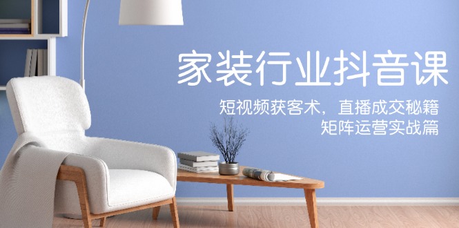 家装抖音课：短视频获客术，直播成交秘籍，矩阵运营实战篇-鑫梵淘