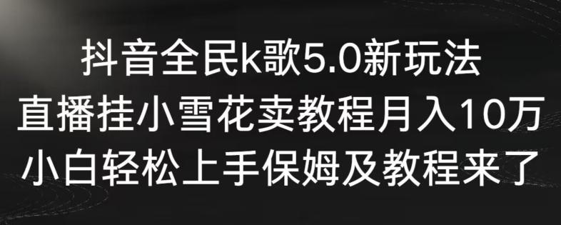 抖音全民k歌5.0新玩法，直播挂小雪花卖教程月入10万，小白轻松上手，保姆及教程来了【揭秘】-鑫梵淘