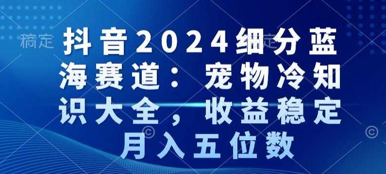 抖音2024细分蓝海赛道：宠物冷知识大全，收益稳定，月入五位数【揭秘】-鑫梵淘