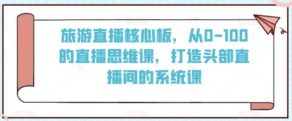旅游直播核心板，从0-100的直播思维课，打造头部直播间的系统课-鑫梵淘
