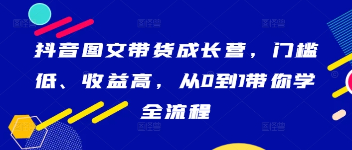 抖音图文带货成长营，门槛低、收益高，从0到1带你学全流程-鑫梵淘