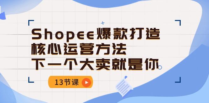 Shopee-爆款打造核心运营方法，下一个大卖就是你(13节课-鑫梵淘