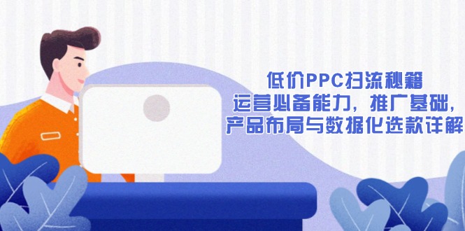 低价PPC扫流秘籍：运营必备能力, 推广基础, 产品布局与数据化选款详解-鑫梵淘