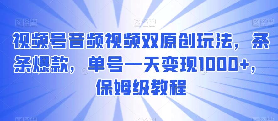 视频号音频视频双原创玩法，条条爆款，单号一天变现1000+，保姆级教程【揭秘】-鑫梵淘