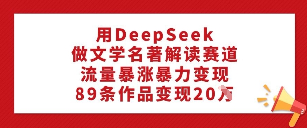 用DeepSeek做文学名著解读赛道，流量暴涨暴力变现，89条作品变现20W-鑫梵淘