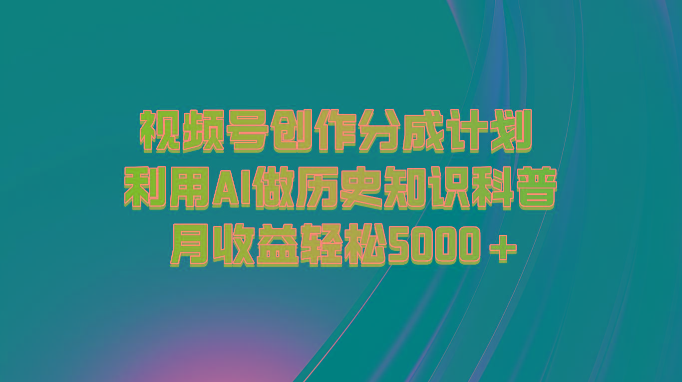 视频号创作分成计划 利用AI做历史知识科普 月收益轻松5000+-鑫梵淘