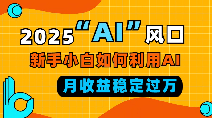 2025“ AI ”风口，新手小白如何利用ai，每月收益稳定过万-鑫梵淘