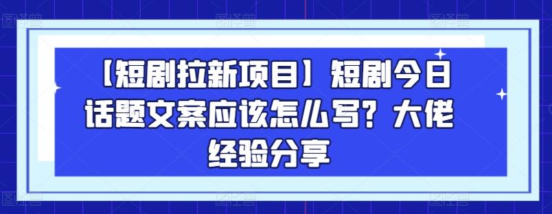 【短剧拉新项目】短剧今日话题文案应该怎么写？大佬经验分享-鑫梵淘