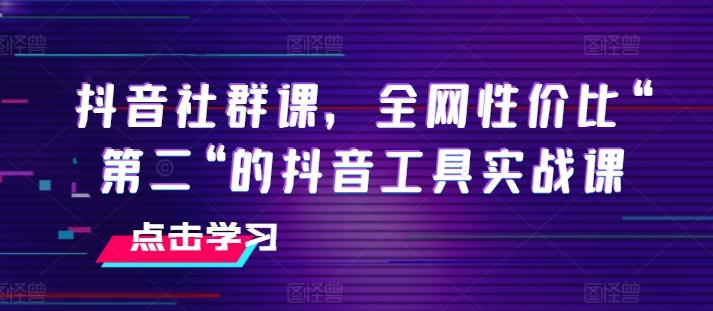 抖音社群课，全网性价比“第二“的抖音工具实战课-鑫梵淘