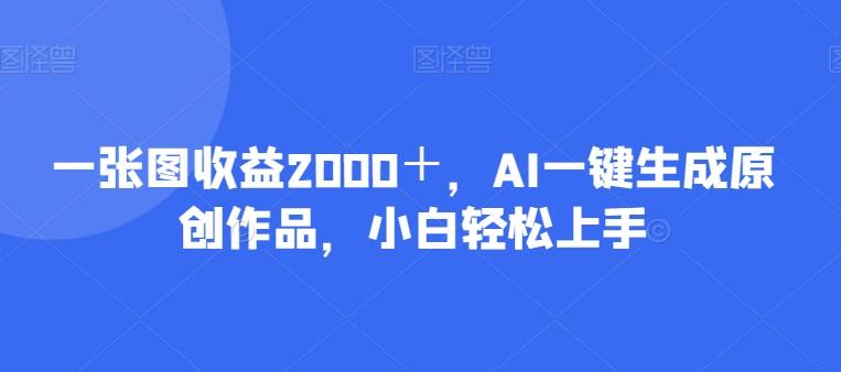 一张图收益2000＋，AI一键生成原创作品，小白轻松上手-鑫梵淘