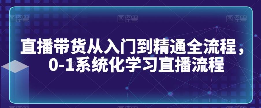 直播带货从入门到精通全流程，0-1系统化学习直播流程-鑫梵淘