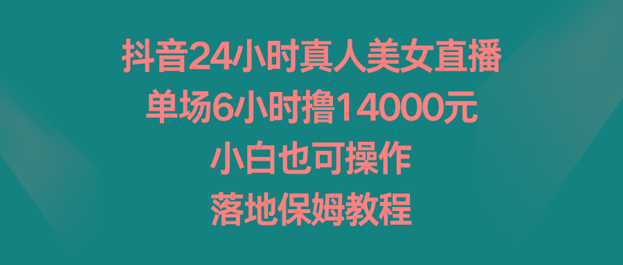 抖音24小时真人美女直播，单场6小时撸14000元，小白也可操作，落地保姆教程-鑫梵淘