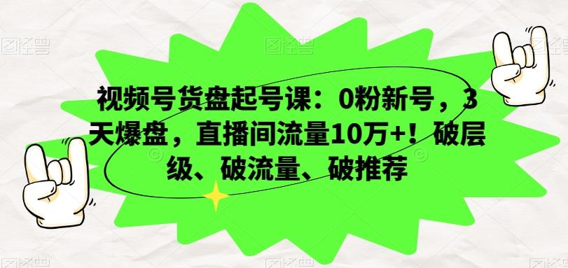 视频号货盘起号课：0粉新号，3天爆盘，直播间流量10万+！破层级、破流量、破推荐-鑫梵淘