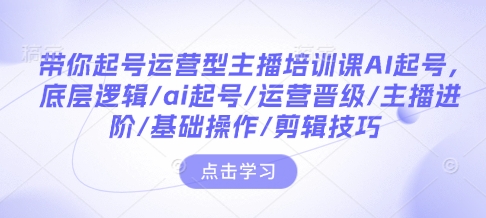 带你起号运营型主播培训课AI起号，底层逻辑/ai起号/运营晋级/主播进阶/基础操作/剪辑技巧-鑫梵淘
