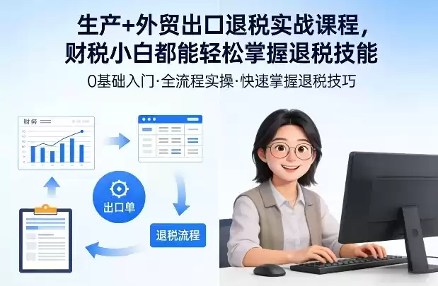 生产+外贸出口退税实战课程，财税小白都能轻松掌握退税技能-鑫梵淘