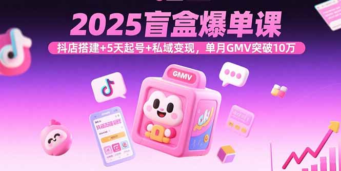 2025盲盒爆单课，抖店搭建+5天起号+私域变现，单月GMV突破10万-鑫梵淘