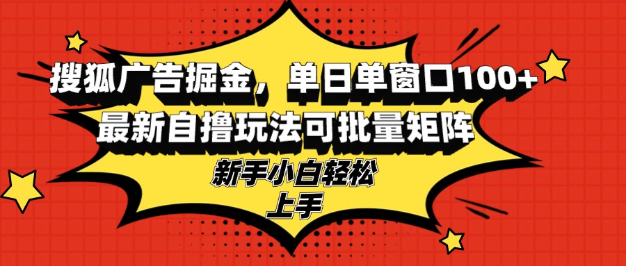 搜狐广告掘金，单日单窗口100+，最新自撸玩法可批量矩阵，适合新手小白-鑫梵淘