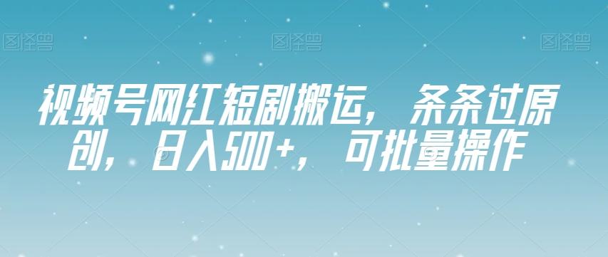 视频号网红短剧搬运，条条过原创，日入500+，可批量操作【揭秘】-鑫梵淘