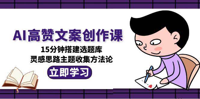 AI高赞文案创作课，15分钟搭建选题库，灵感思路主题收集方法论-鑫梵淘