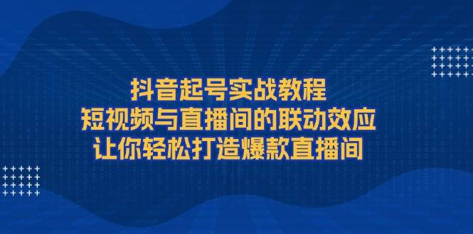 抖音起号实战教程，短视频与直播间的联动效应，让你轻松打造爆款直播间-鑫梵淘