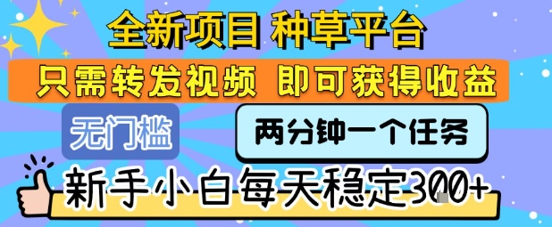 全新项目 种草平台 只需要转发任务视频 即可获得收益 新手小白每天稳定3张+【揭秘】-鑫梵淘