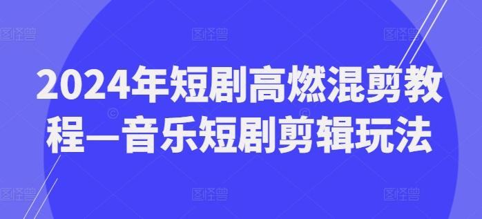 2024年短剧高燃混剪教程—音乐短剧剪辑玩法-鑫梵淘
