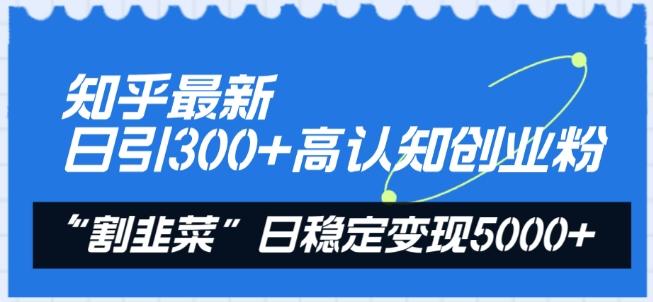 知乎最新日引300+高认知创业粉，“割韭菜”日稳定变现5000+【揭秘】-鑫梵淘