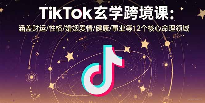 TikTok玄学跨境课：涵盖财运/性格/婚姻爱情/健康/事业等12个核心命理领域-鑫梵淘