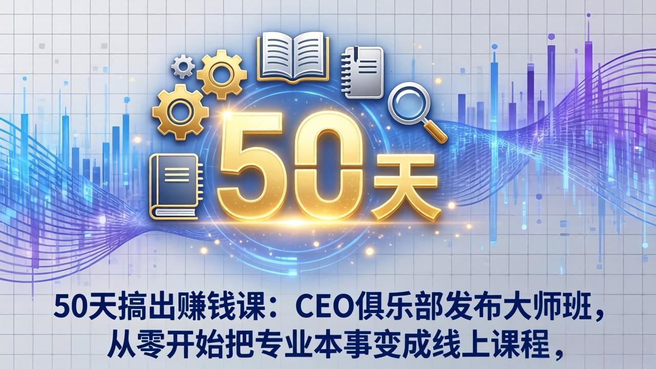 50天搞出赚钱课：CEO俱乐部发布大师班，从零开始把专业本事变成线上课程-鑫梵淘