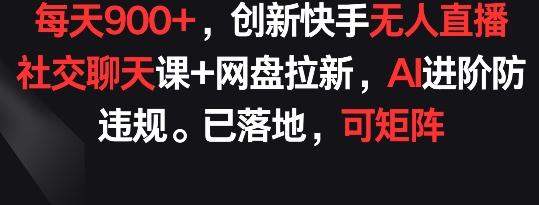 每天900+，创新快手无人直播社交聊天课+网盘拉新，AI进阶防违规 已落地 可矩阵【揭秘】-鑫梵淘