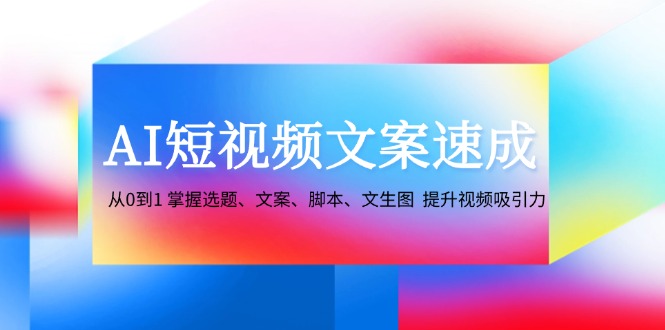 AI短视频文案速成：从0到1 掌握选题、文案、脚本、文生图 提升视频吸引力-鑫梵淘