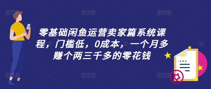 零基础闲鱼运营卖家篇系统课程，门槛低，0成本，一个月多赚个两三千多的零花钱-鑫梵淘