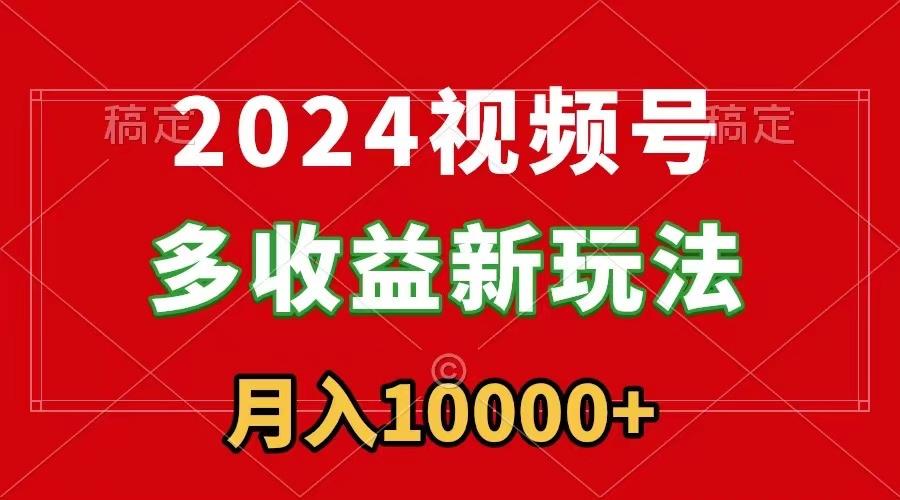 2024视频号多收益新玩法，每天5分钟，月入1w+，新手小白都能简单上手-鑫梵淘