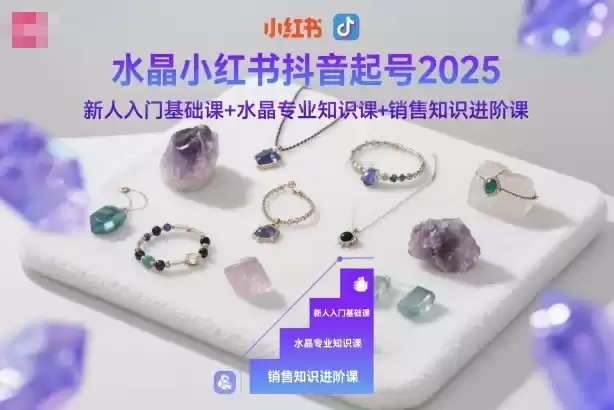 水晶小红书抖音起号2025，新人入门基础课+水晶专业知识课+销售知识进阶课-鑫梵淘