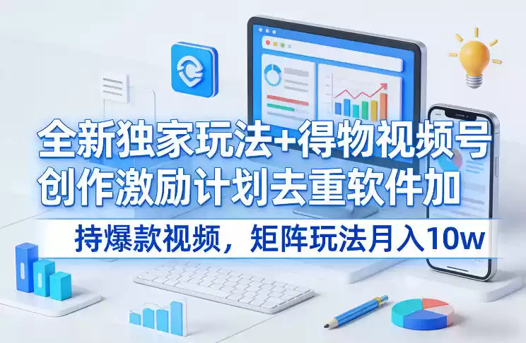 全新独家玩法+得物视频号创作激励计划去重软件加持爆款视频，矩阵玩法月入10w+【揭秘】-鑫梵淘