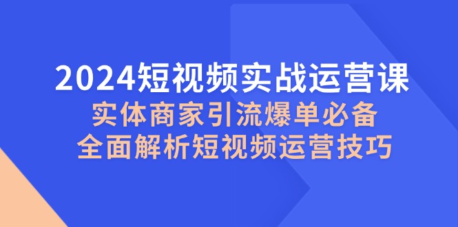 2024短视频实战运营课，实体商家引流爆单必备，全面解析短视频运营技巧-鑫梵淘